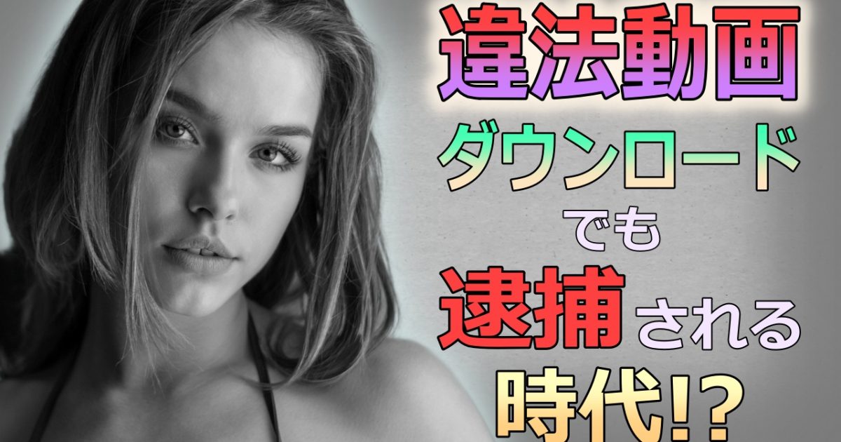 【違法動画レビュー】知らずにダウンロードでも逮捕の可能性が高まる!?