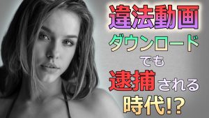 【違法動画レビュー】知らずにダウンロードでも逮捕の可能性が高まる!?